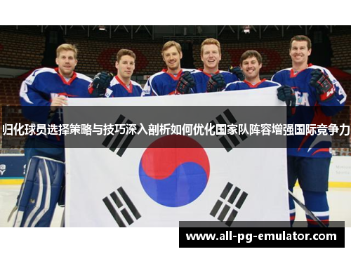 归化球员选择策略与技巧深入剖析如何优化国家队阵容增强国际竞争力 归化球员选择策略与技巧深入剖析如何优化国家队阵容增强国际竞争力