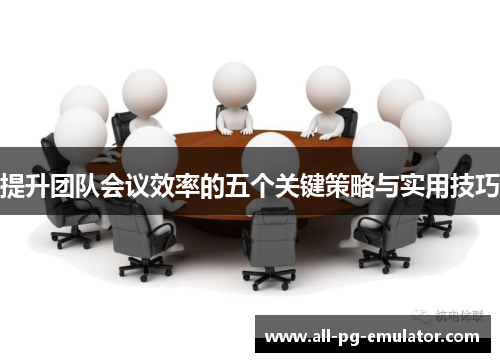 提升团队会议效率的五个关键策略与实用技巧 提升团队会议效率的五个关键策略与实用技巧