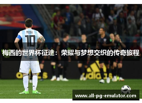 梅西的世界杯征途:荣耀与梦想交织的传奇旅程 梅西的世界杯征途:荣耀与梦想交织的传奇旅程