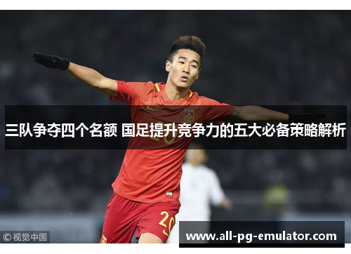 三队争夺四个名额 国足提升竞争力的五大必备策略解析 三队争夺四个名额 国足提升竞争力的五大必备策略解析