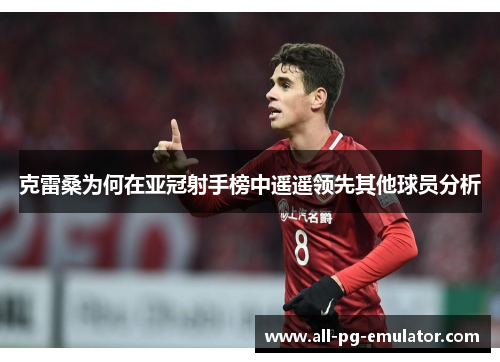 克雷桑为何在亚冠射手榜中遥遥领先其他球员分析