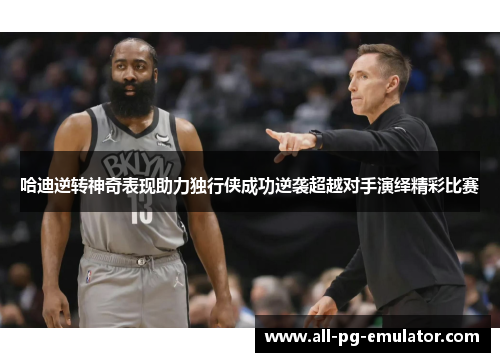 哈迪逆转神奇表现助力独行侠成功逆袭超越对手演绎精彩比赛 哈迪逆转神奇表现助力独行侠成功逆袭超越对手演绎精彩比赛