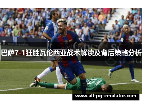 巴萨7-1狂胜瓦伦西亚战术解读及背后策略分析 巴萨7-1狂胜瓦伦西亚战术解读及背后策略分析