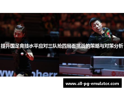 提升国足竞技水平应对三队抢四局面挑战的策略与对策分析 提升国足竞技水平应对三队抢四局面挑战的策略与对策分析