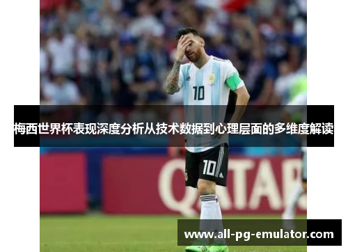 梅西世界杯表现深度分析从技术数据到心理层面的多维度解读