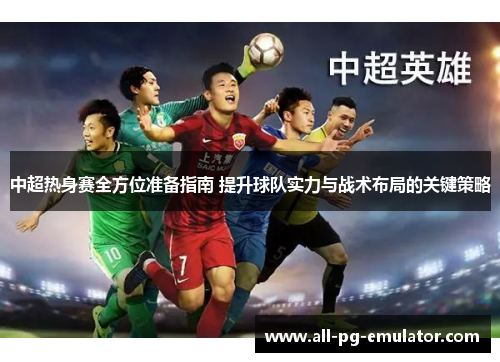 中超热身赛全方位准备指南 提升球队实力与战术布局的关键策略 中超热身赛全方位准备指南 提升球队实力与战术布局的关键策略