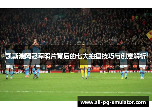 凯斯澳网冠军照片背后的七大拍摄技巧与创意解析 凯斯澳网冠军照片背后的七大拍摄技巧与创意解析