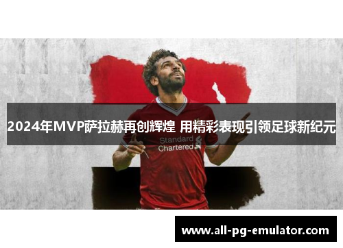 2024年MVP萨拉赫再创辉煌 用精彩表现引领足球新纪元 2024年MVP萨拉赫再创辉煌 用精彩表现引领足球新纪元