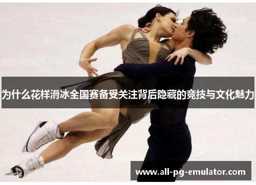 为什么花样滑冰全国赛备受关注背后隐藏的竞技与文化魅力 为什么花样滑冰全国赛备受关注背后隐藏的竞技与文化魅力