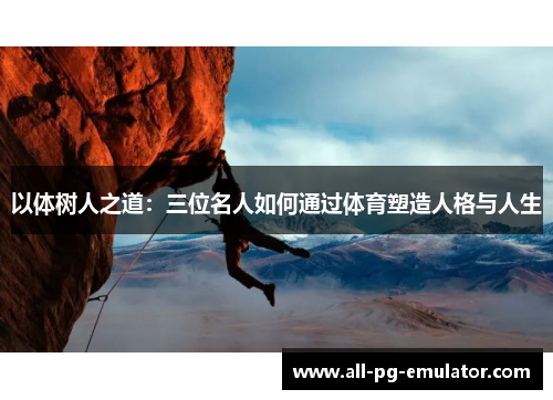 以体树人之道:三位名人如何通过体育塑造人格与人生 以体树人之道:三位名人如何通过体育塑造人格与人生