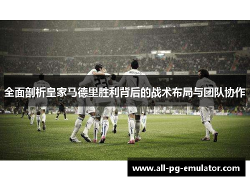 全面剖析皇家马德里胜利背后的战术布局与团队协作 全面剖析皇家马德里胜利背后的战术布局与团队协作