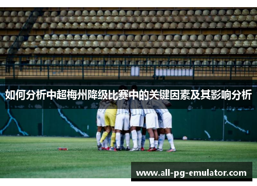 如何分析中超梅州降级比赛中的关键因素及其影响分析 如何分析中超梅州降级比赛中的关键因素及其影响分析