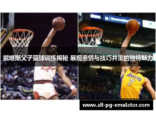 戴维斯父子篮球训练揭秘 展现亲情与技巧并重的独特魅力
