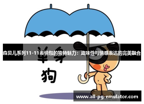 森贝儿系列11-11表情包的独特魅力:趣味性与情感表达的完美融合 森贝儿系列11-11表情包的独特魅力:趣味性与情感表达的完美融合