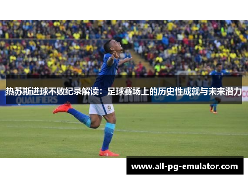 热苏斯进球不败纪录解读:足球赛场上的历史性成就与未来潜力 热苏斯进球不败纪录解读:足球赛场上的历史性成就与未来潜力