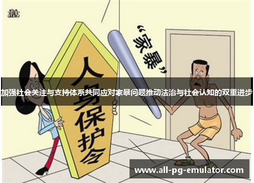 加强社会关注与支持体系共同应对家暴问题推动法治与社会认知的双重进步 加强社会关注与支持体系共同应对家暴问题推动法治与社会认知的双重进步