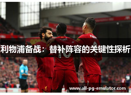利物浦备战:替补阵容的关键性探析 利物浦备战:替补阵容的关键性探析