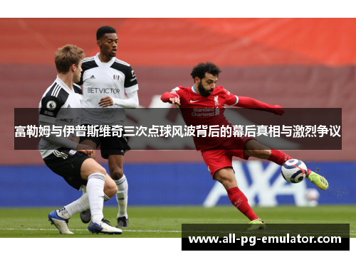 富勒姆与伊普斯维奇三次点球风波背后的幕后真相与激烈争议 富勒姆与伊普斯维奇三次点球风波背后的幕后真相与激烈争议