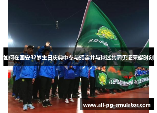 如何在国安32岁生日庆典中参与颁奖并与球迷共同见证荣耀时刻 如何在国安32岁生日庆典中参与颁奖并与球迷共同见证荣耀时刻