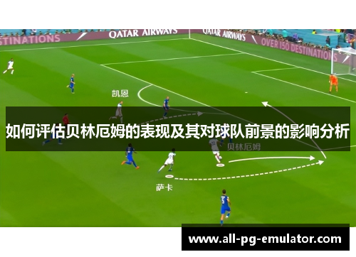 如何评估贝林厄姆的表现及其对球队前景的影响分析