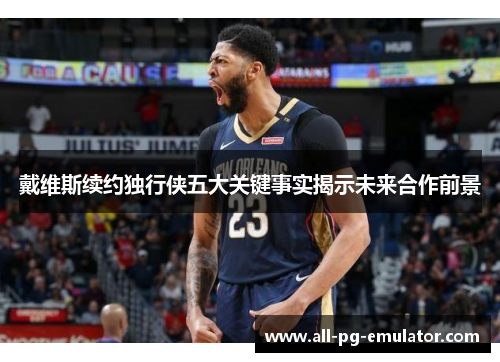 戴维斯续约独行侠五大关键事实揭示未来合作前景 戴维斯续约独行侠五大关键事实揭示未来合作前景