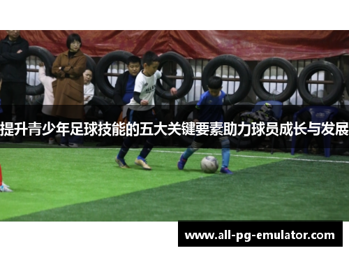提升青少年足球技能的五大关键要素助力球员成长与发展 提升青少年足球技能的五大关键要素助力球员成长与发展