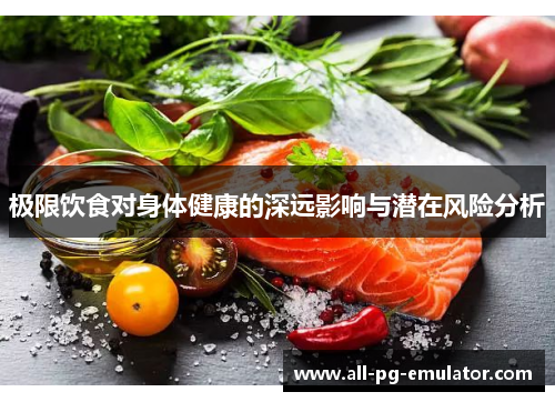 极限饮食对身体健康的深远影响与潜在风险分析 极限饮食对身体健康的深远影响与潜在风险分析