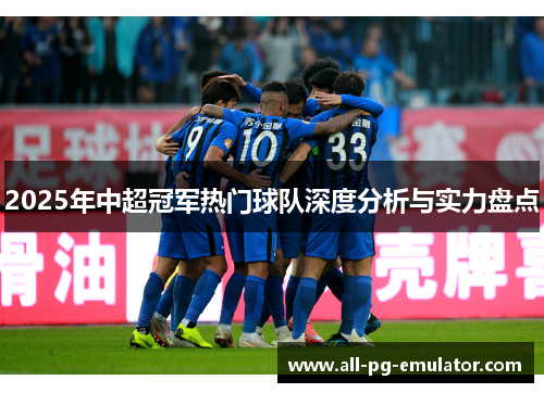 2025年中超冠军热门球队深度分析与实力盘点 2025年中超冠军热门球队深度分析与实力盘点
