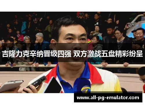 吉隆力克辛纳晋级四强 双方激战五盘精彩纷呈 吉隆力克辛纳晋级四强 双方激战五盘精彩纷呈