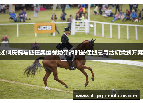 如何庆祝马匹在奥运赛场夺冠的最佳创意与活动策划方案 如何庆祝马匹在奥运赛场夺冠的最佳创意与活动策划方案