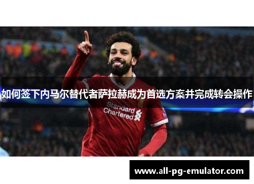 如何签下内马尔替代者萨拉赫成为首选方案并完成转会操作 如何签下内马尔替代者萨拉赫成为首选方案并完成转会操作