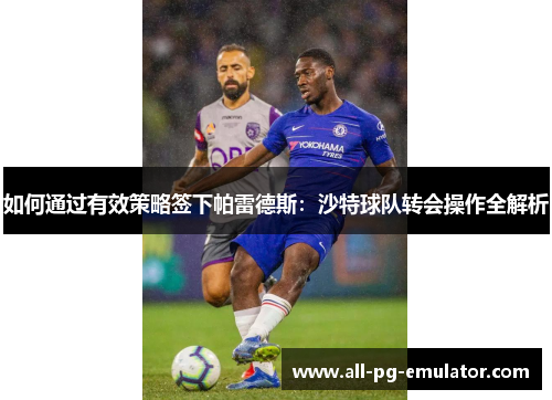 如何通过有效策略签下帕雷德斯:沙特球队转会操作全解析 如何通过有效策略签下帕雷德斯:沙特球队转会操作全解析
