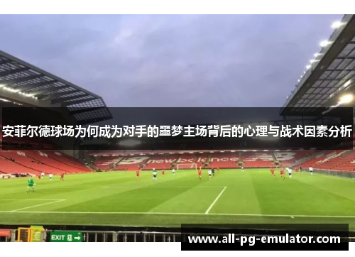 安菲尔德球场为何成为对手的噩梦主场背后的心理与战术因素分析 安菲尔德球场为何成为对手的噩梦主场背后的心理与战术因素分析