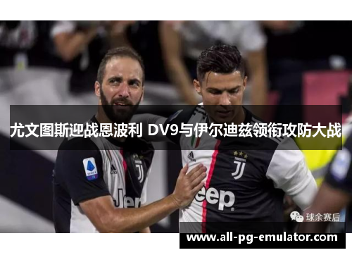 尤文图斯迎战恩波利 DV9与伊尔迪兹领衔攻防大战 尤文图斯迎战恩波利 DV9与伊尔迪兹领衔攻防大战