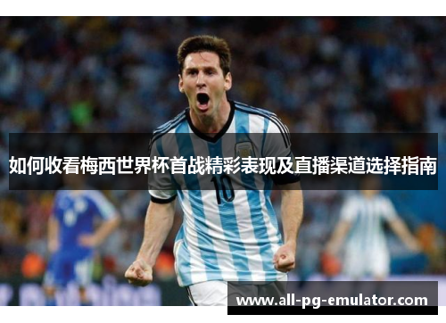 如何收看梅西世界杯首战精彩表现及直播渠道选择指南 如何收看梅西世界杯首战精彩表现及直播渠道选择指南