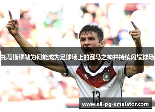 托马斯穆勒为何能成为足球场上的赛马之神并持续闪耀球场