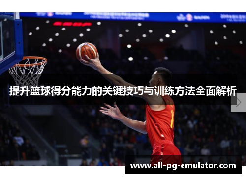 提升篮球得分能力的关键技巧与训练方法全面解析