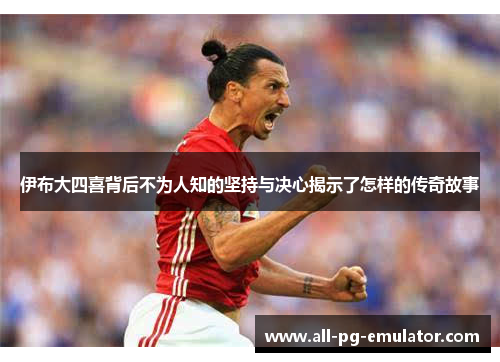 伊布大四喜背后不为人知的坚持与决心揭示了怎样的传奇故事 伊布大四喜背后不为人知的坚持与决心揭示了怎样的传奇故事