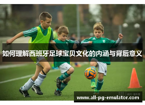 如何理解西班牙足球宝贝文化的内涵与背后意义 如何理解西班牙足球宝贝文化的内涵与背后意义