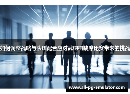 如何调整战略与队伍配合应对武桐桐缺席比赛带来的挑战 如何调整战略与队伍配合应对武桐桐缺席比赛带来的挑战