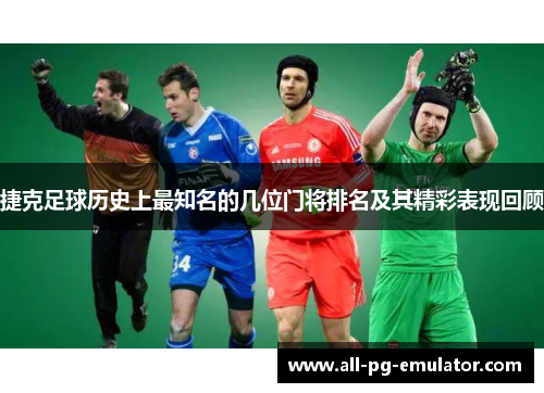 捷克足球历史上最知名的几位门将排名及其精彩表现回顾