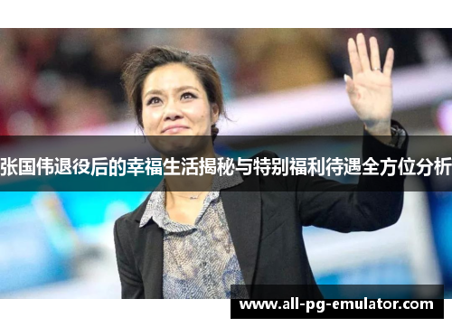 张国伟退役后的幸福生活揭秘与特别福利待遇全方位分析 张国伟退役后的幸福生活揭秘与特别福利待遇全方位分析
