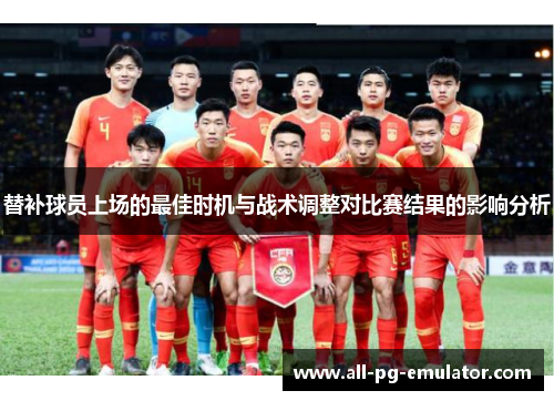 替补球员上场的最佳时机与战术调整对比赛结果的影响分析 替补球员上场的最佳时机与战术调整对比赛结果的影响分析