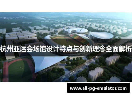 杭州亚运会场馆设计特点与创新理念全面解析 杭州亚运会场馆设计特点与创新理念全面解析