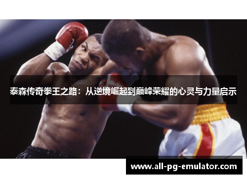 泰森传奇拳王之路:从逆境崛起到巅峰荣耀的心灵与力量启示 泰森传奇拳王之路:从逆境崛起到巅峰荣耀的心灵与力量启示