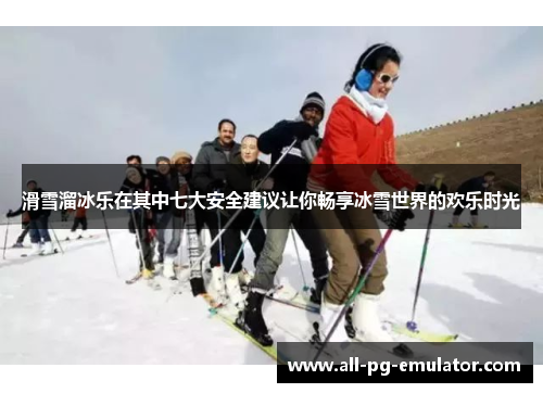 滑雪溜冰乐在其中七大安全建议让你畅享冰雪世界的欢乐时光 滑雪溜冰乐在其中七大安全建议让你畅享冰雪世界的欢乐时光