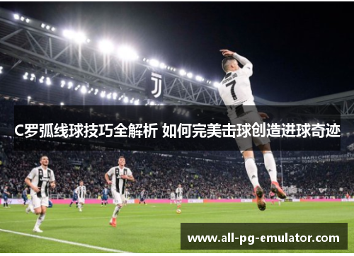 C罗弧线球技巧全解析 如何完美击球创造进球奇迹 C罗弧线球技巧全解析 如何完美击球创造进球奇迹