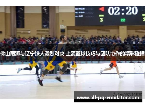 佛山南狮与辽宁铁人激烈对决 上演篮球技巧与团队协作的精彩碰撞 佛山南狮与辽宁铁人激烈对决 上演篮球技巧与团队协作的精彩碰撞