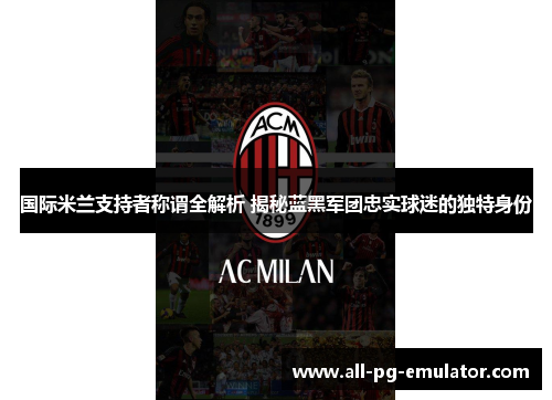 国际米兰支持者称谓全解析 揭秘蓝黑军团忠实球迷的独特身份 国际米兰支持者称谓全解析 揭秘蓝黑军团忠实球迷的独特身份