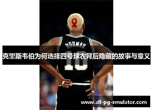 克里斯韦伯为何选择四号球衣背后隐藏的故事与意义 克里斯韦伯为何选择四号球衣背后隐藏的故事与意义